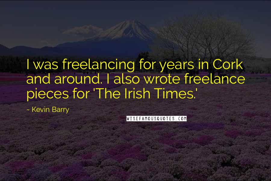 Kevin Barry Quotes: I was freelancing for years in Cork and around. I also wrote freelance pieces for 'The Irish Times.'