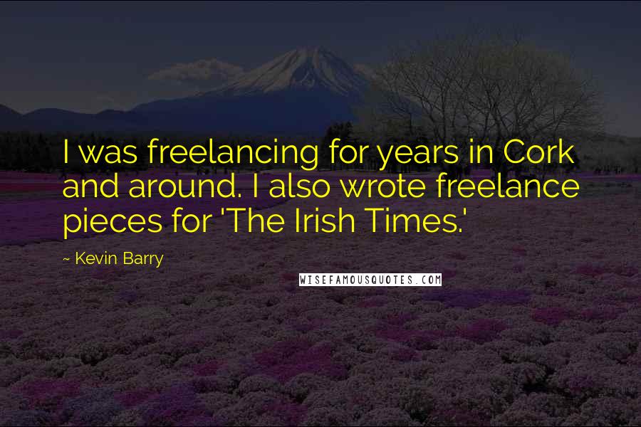 Kevin Barry Quotes: I was freelancing for years in Cork and around. I also wrote freelance pieces for 'The Irish Times.'