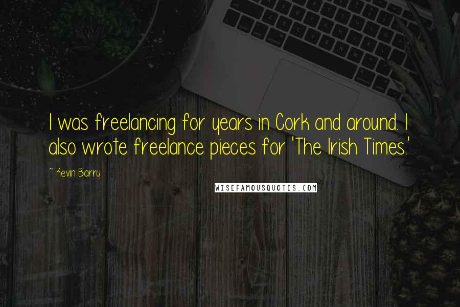 Kevin Barry Quotes: I was freelancing for years in Cork and around. I also wrote freelance pieces for 'The Irish Times.'