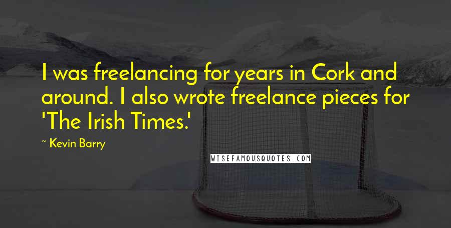 Kevin Barry Quotes: I was freelancing for years in Cork and around. I also wrote freelance pieces for 'The Irish Times.'