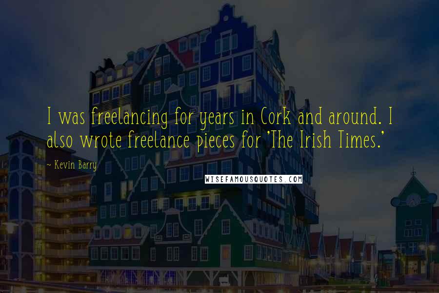 Kevin Barry Quotes: I was freelancing for years in Cork and around. I also wrote freelance pieces for 'The Irish Times.'
