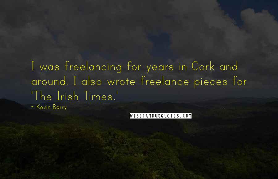 Kevin Barry Quotes: I was freelancing for years in Cork and around. I also wrote freelance pieces for 'The Irish Times.'