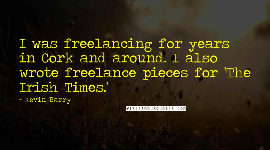 Kevin Barry Quotes: I was freelancing for years in Cork and around. I also wrote freelance pieces for 'The Irish Times.'