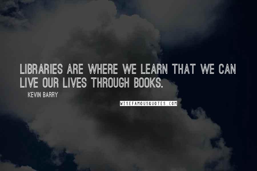 Kevin Barry Quotes: Libraries are where we learn that we can live our lives through books.