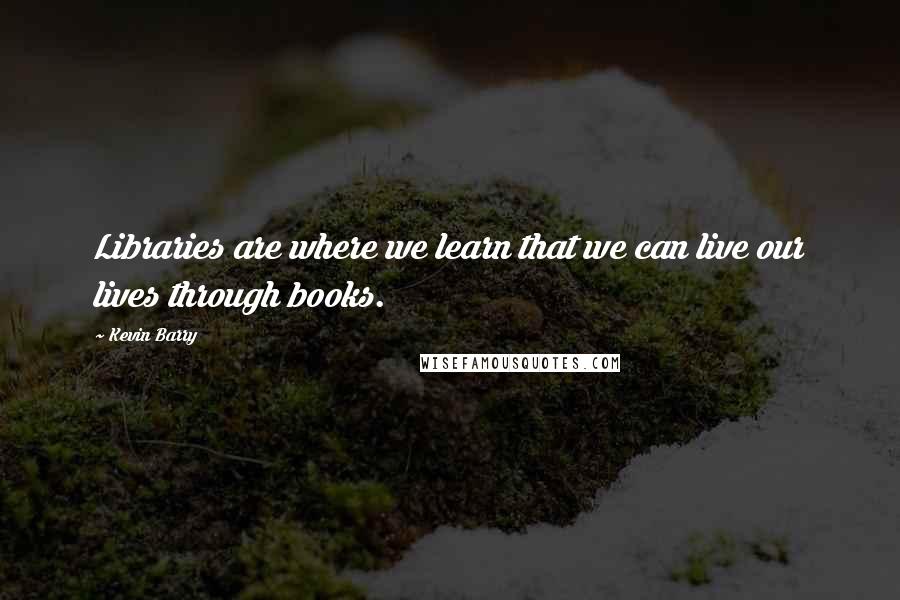 Kevin Barry Quotes: Libraries are where we learn that we can live our lives through books.