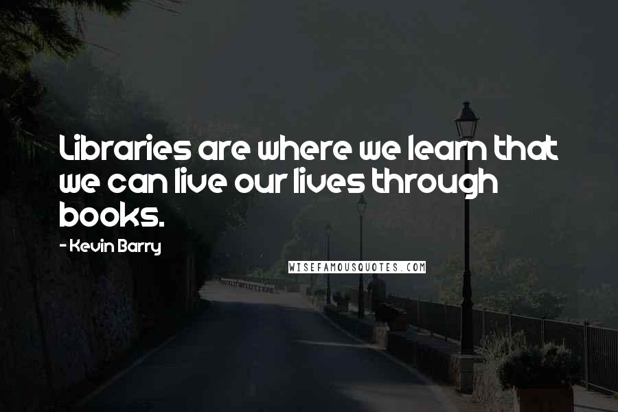 Kevin Barry Quotes: Libraries are where we learn that we can live our lives through books.