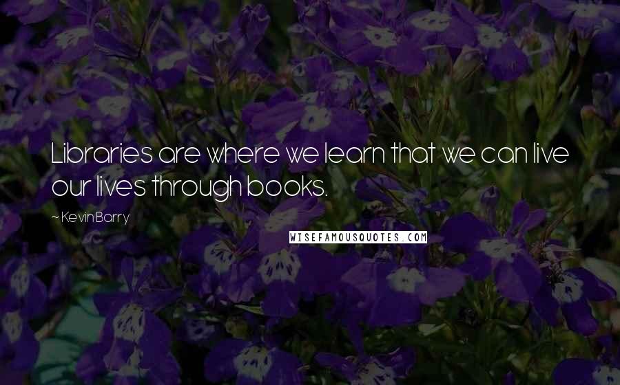 Kevin Barry Quotes: Libraries are where we learn that we can live our lives through books.