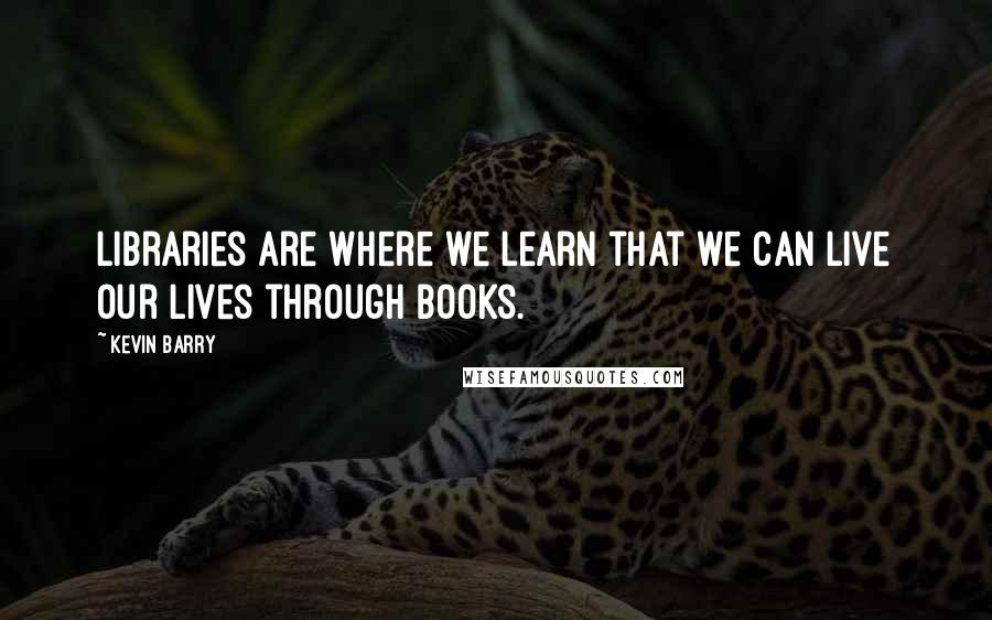 Kevin Barry Quotes: Libraries are where we learn that we can live our lives through books.