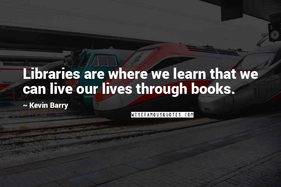 Kevin Barry Quotes: Libraries are where we learn that we can live our lives through books.