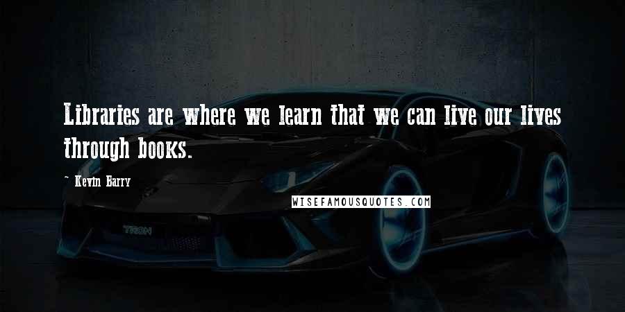 Kevin Barry Quotes: Libraries are where we learn that we can live our lives through books.