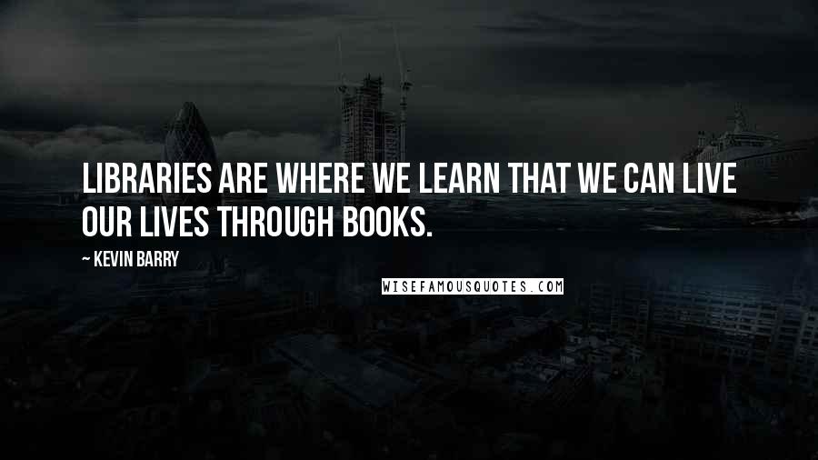 Kevin Barry Quotes: Libraries are where we learn that we can live our lives through books.