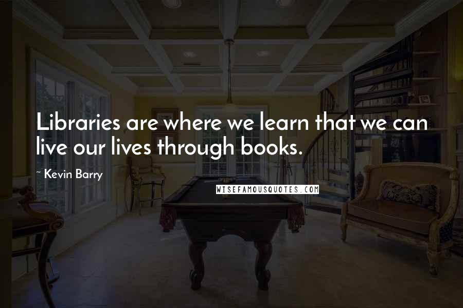 Kevin Barry Quotes: Libraries are where we learn that we can live our lives through books.