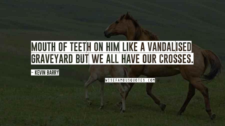 Kevin Barry Quotes: Mouth of teeth on him like a vandalised graveyard but we all have our crosses.