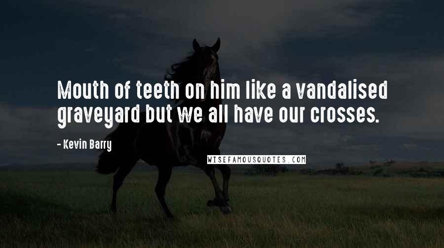 Kevin Barry Quotes: Mouth of teeth on him like a vandalised graveyard but we all have our crosses.