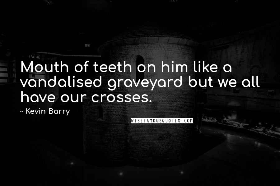 Kevin Barry Quotes: Mouth of teeth on him like a vandalised graveyard but we all have our crosses.