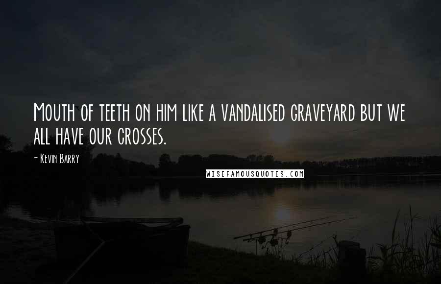 Kevin Barry Quotes: Mouth of teeth on him like a vandalised graveyard but we all have our crosses.