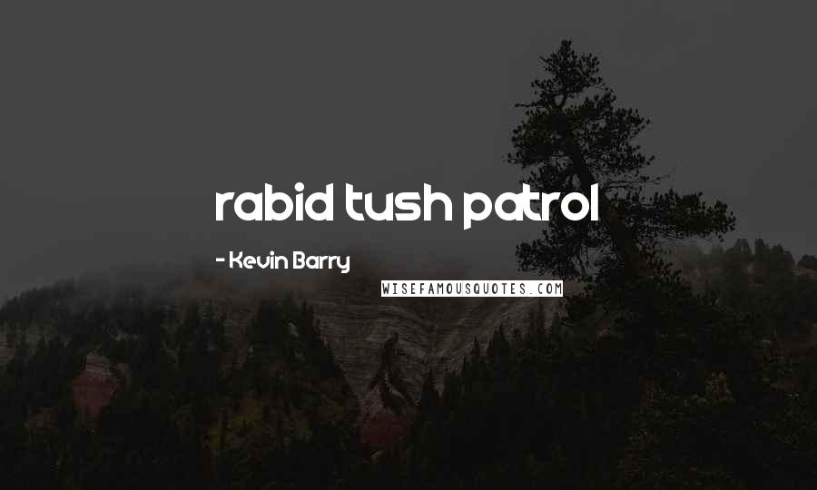 Kevin Barry Quotes: rabid tush patrol