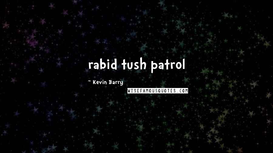 Kevin Barry Quotes: rabid tush patrol