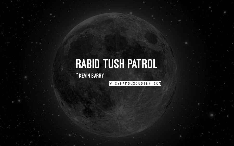 Kevin Barry Quotes: rabid tush patrol