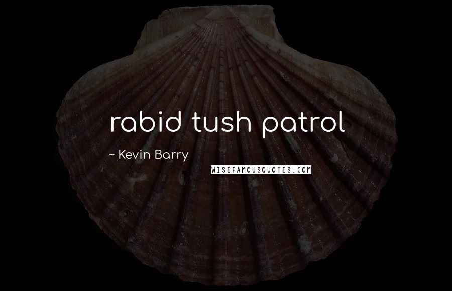 Kevin Barry Quotes: rabid tush patrol