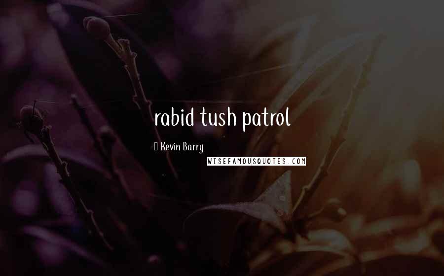 Kevin Barry Quotes: rabid tush patrol
