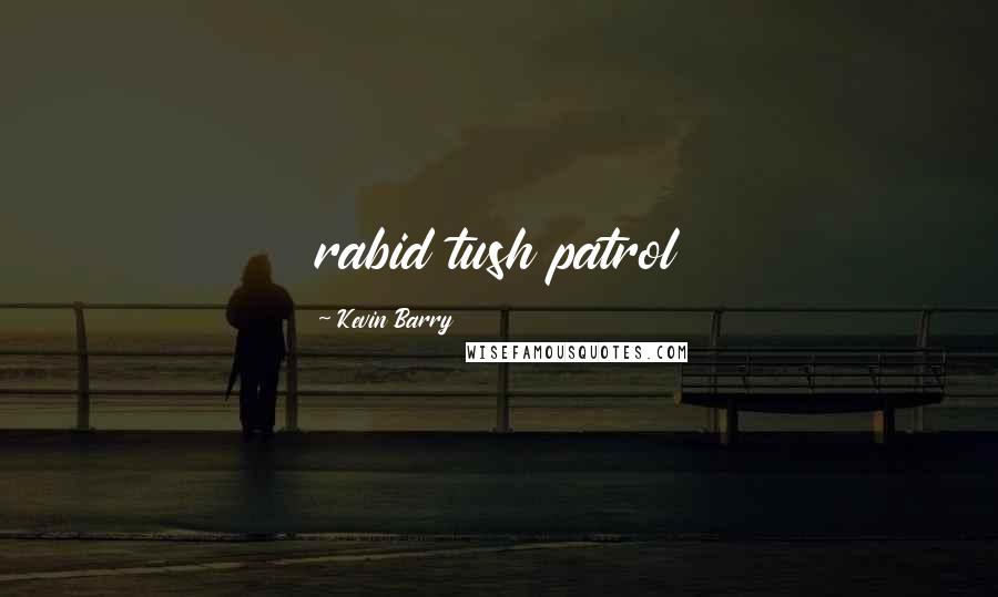 Kevin Barry Quotes: rabid tush patrol