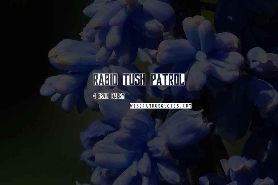 Kevin Barry Quotes: rabid tush patrol