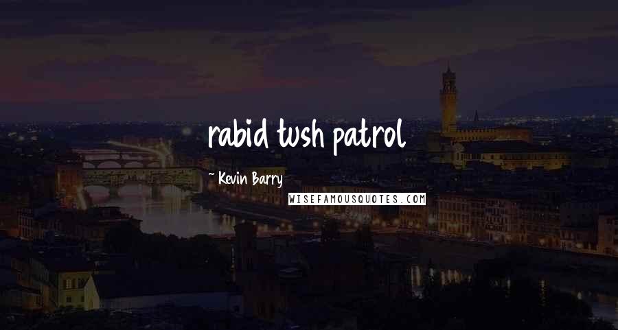 Kevin Barry Quotes: rabid tush patrol