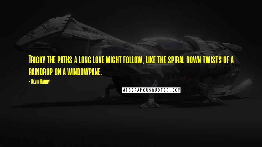 Kevin Barry Quotes: Tricky the paths a long love might follow, like the spiral down twists of a raindrop on a windowpane.