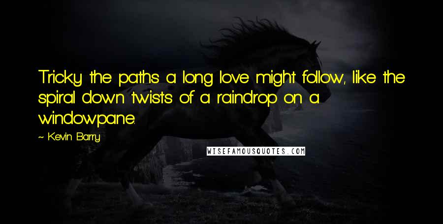 Kevin Barry Quotes: Tricky the paths a long love might follow, like the spiral down twists of a raindrop on a windowpane.