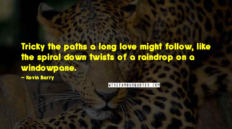 Kevin Barry Quotes: Tricky the paths a long love might follow, like the spiral down twists of a raindrop on a windowpane.