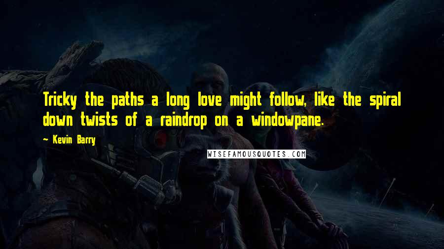 Kevin Barry Quotes: Tricky the paths a long love might follow, like the spiral down twists of a raindrop on a windowpane.