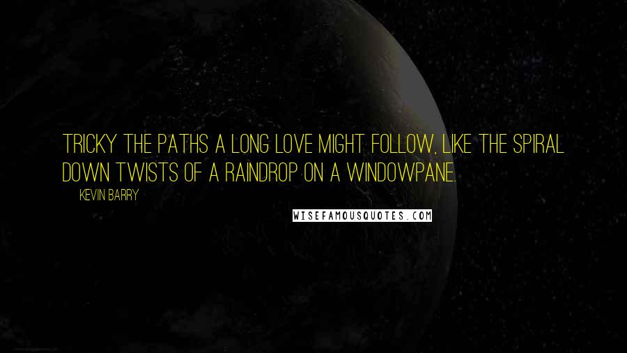 Kevin Barry Quotes: Tricky the paths a long love might follow, like the spiral down twists of a raindrop on a windowpane.