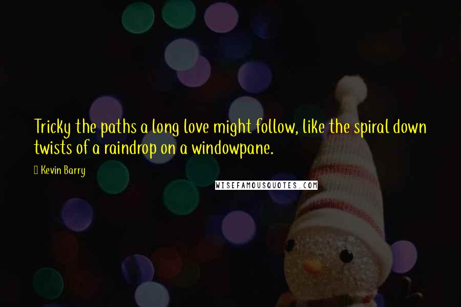 Kevin Barry Quotes: Tricky the paths a long love might follow, like the spiral down twists of a raindrop on a windowpane.