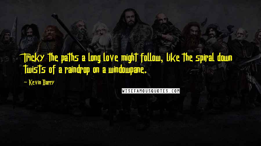 Kevin Barry Quotes: Tricky the paths a long love might follow, like the spiral down twists of a raindrop on a windowpane.