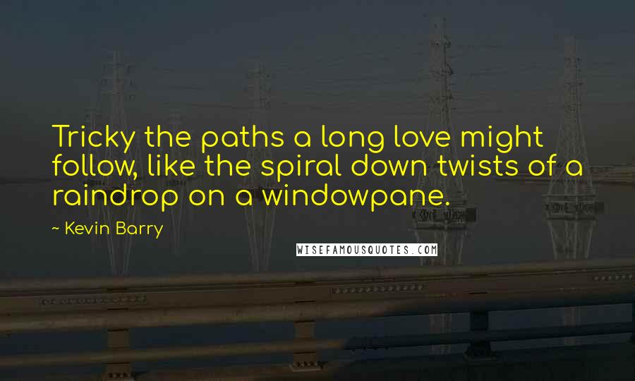 Kevin Barry Quotes: Tricky the paths a long love might follow, like the spiral down twists of a raindrop on a windowpane.