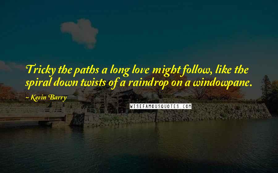 Kevin Barry Quotes: Tricky the paths a long love might follow, like the spiral down twists of a raindrop on a windowpane.