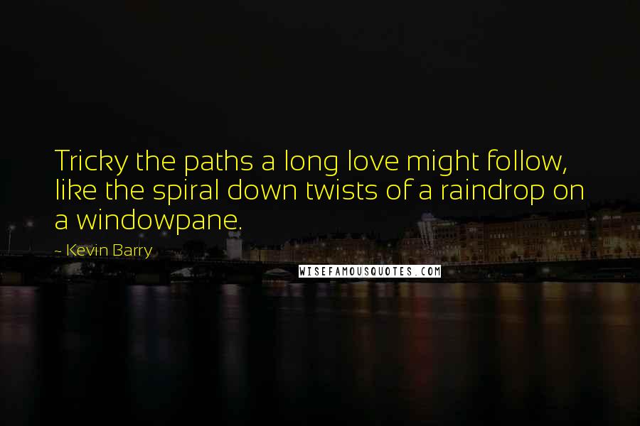 Kevin Barry Quotes: Tricky the paths a long love might follow, like the spiral down twists of a raindrop on a windowpane.