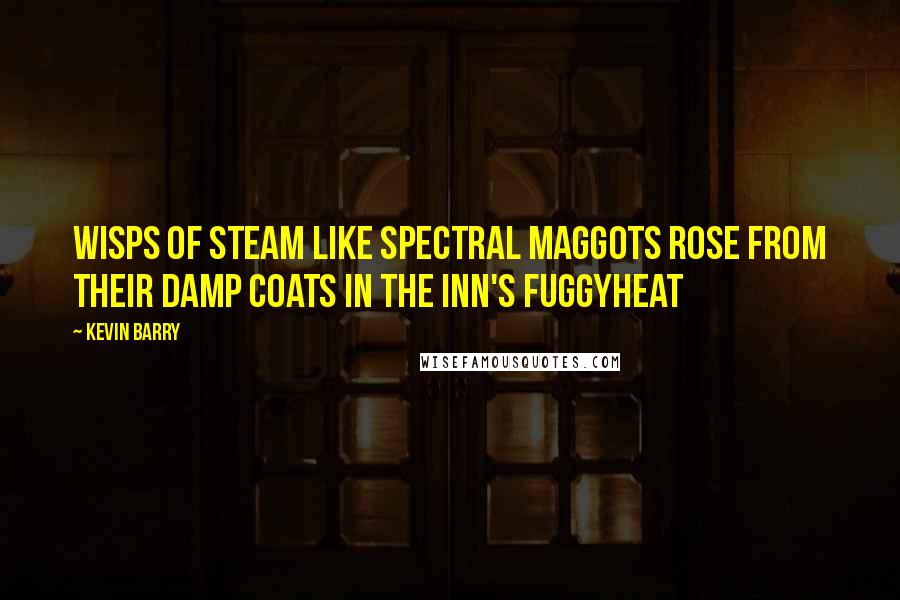 Kevin Barry Quotes: Wisps of steam like spectral maggots rose from their damp coats in the inn's fuggyheat