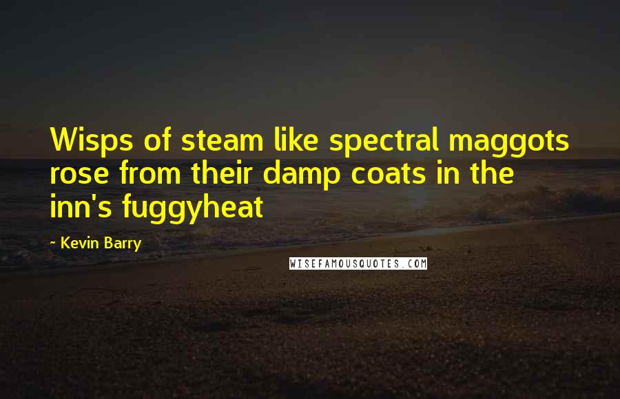 Kevin Barry Quotes: Wisps of steam like spectral maggots rose from their damp coats in the inn's fuggyheat