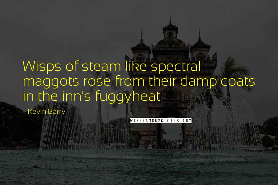 Kevin Barry Quotes: Wisps of steam like spectral maggots rose from their damp coats in the inn's fuggyheat