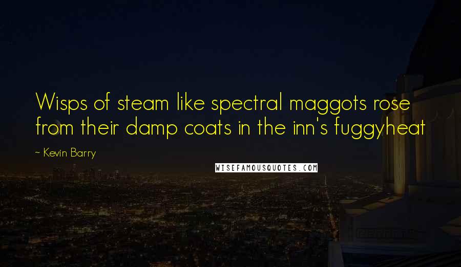 Kevin Barry Quotes: Wisps of steam like spectral maggots rose from their damp coats in the inn's fuggyheat