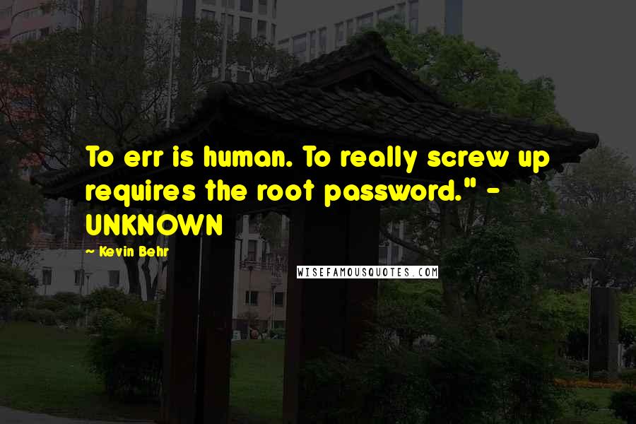 Kevin Behr Quotes: To err is human. To really screw up requires the root password." - UNKNOWN