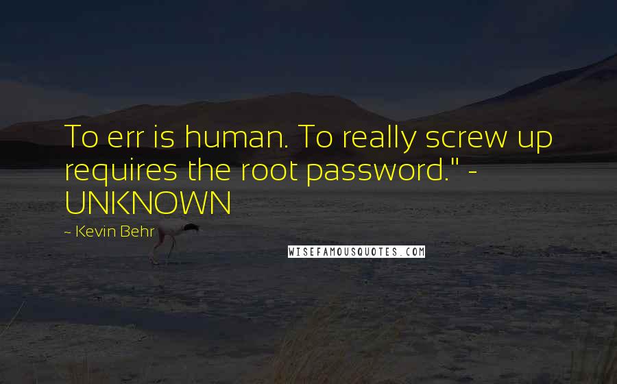 Kevin Behr Quotes: To err is human. To really screw up requires the root password." - UNKNOWN