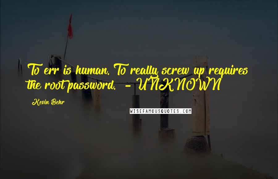 Kevin Behr Quotes: To err is human. To really screw up requires the root password." - UNKNOWN