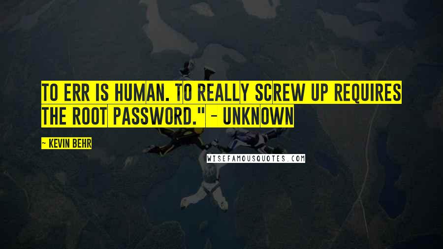 Kevin Behr Quotes: To err is human. To really screw up requires the root password." - UNKNOWN