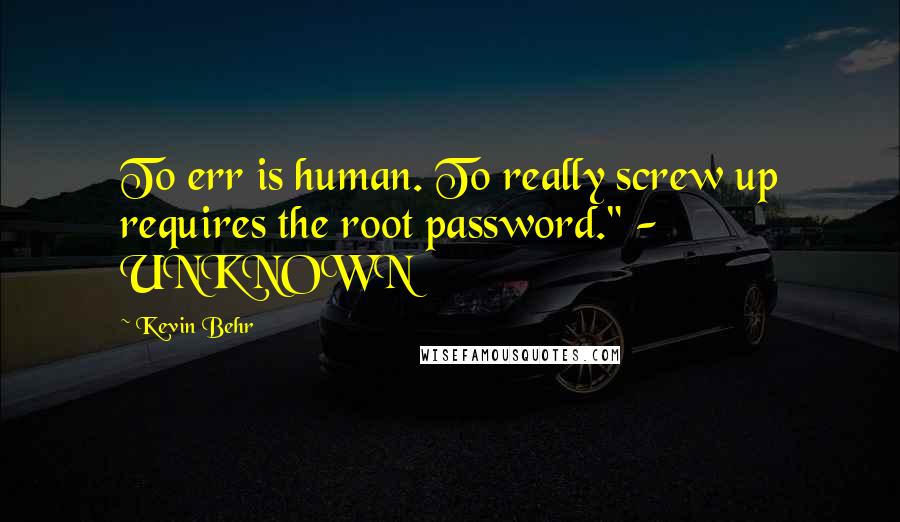 Kevin Behr Quotes: To err is human. To really screw up requires the root password." - UNKNOWN