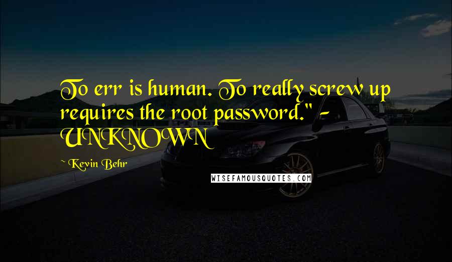 Kevin Behr Quotes: To err is human. To really screw up requires the root password." - UNKNOWN