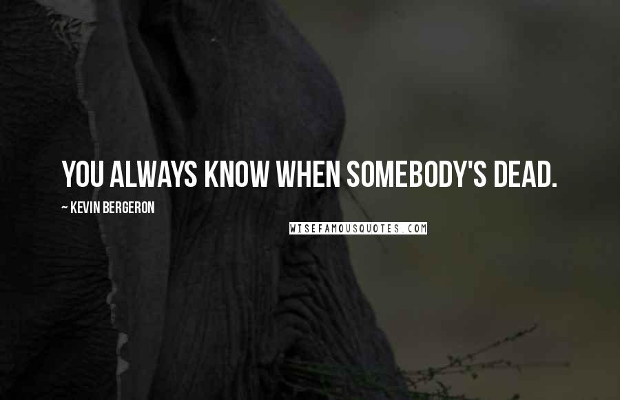 Kevin Bergeron Quotes: You always know when somebody's dead.