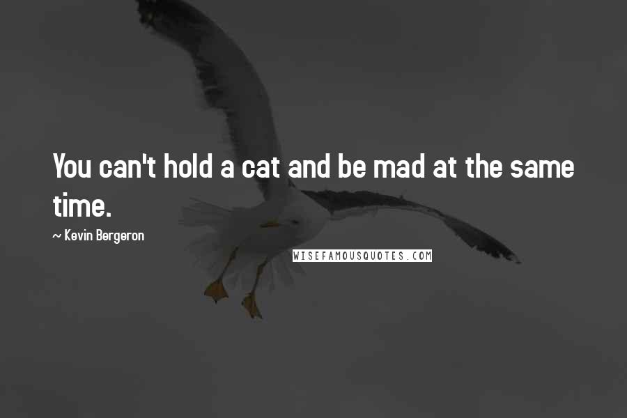 Kevin Bergeron Quotes: You can't hold a cat and be mad at the same time.